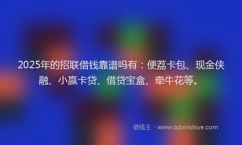 2025年的招联借钱靠谱吗有：便荔卡包、现金侠融、小赢卡贷、借贷宝盒、牵牛花等。