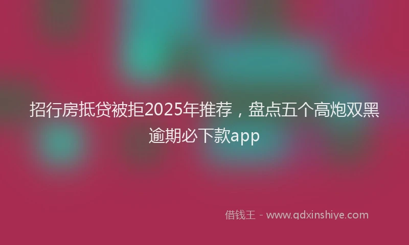 招行房抵贷被拒2025年推荐，盘点五个高炮双黑逾期必下款app