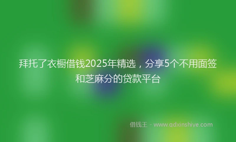 拜托了衣橱借钱2025年精选，分享5个不用面签和芝麻分的贷款平台