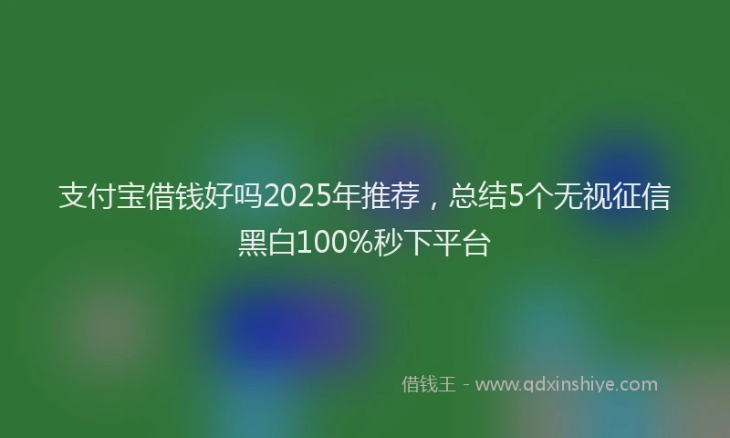 支付宝借钱好吗2025年推荐，总结5个无视征信黑白100%秒下平台