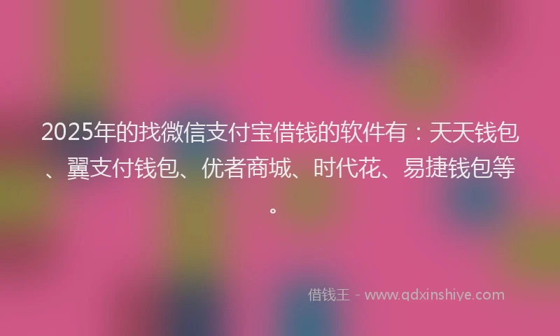 2025年的找微信支付宝借钱的软件有：天天钱包、翼支付钱包、优者商城、时代花、易捷钱包等。
