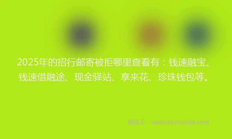 2025年的招行邮寄被拒哪里查看有:钱速融宝、钱速借融途、现金驿站、享来花、珍珠钱包等。