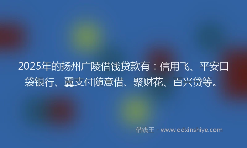 2025年的扬州广陵借钱贷款有：信用飞、平安口袋银行、翼支付随意借、聚财花、百兴贷等。