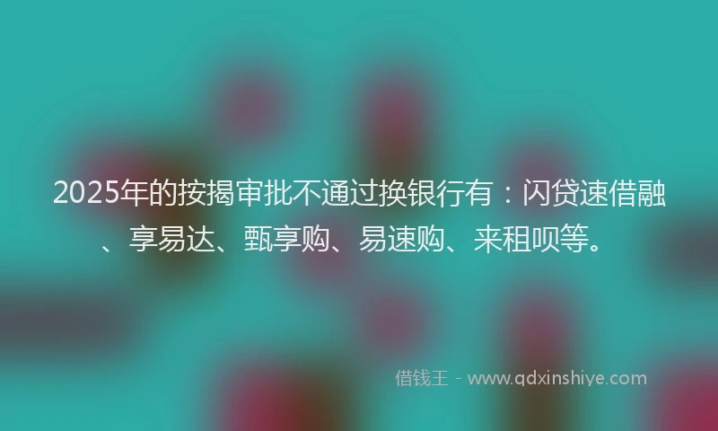 2025年的按揭审批不通过换银行有:闪贷速借融、享易达、甄享购、易速购、来租呗等。