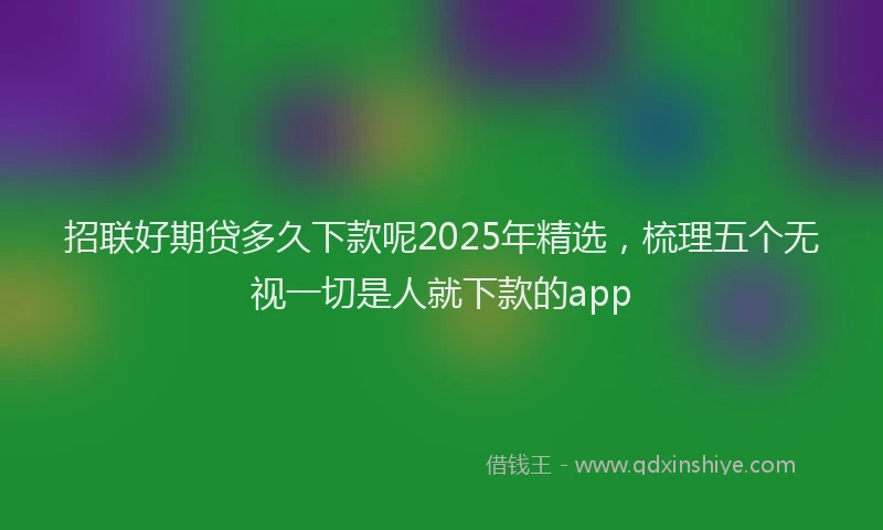 招联好期贷多久下款呢2025年精选，梳理五个无视一切是人就下款的app