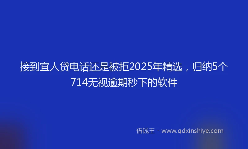 接到宜人贷电话还是被拒2025年精选，归纳5个714无视逾期秒下的软件