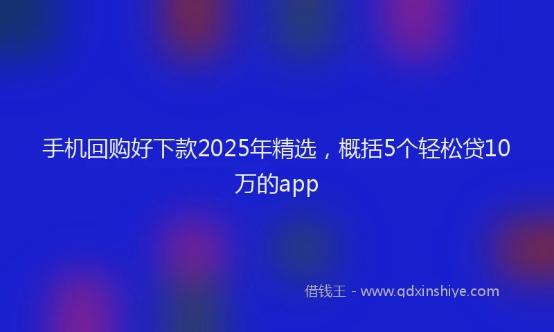 手机回购好下款2025年精选，概括5个轻松贷10万的app