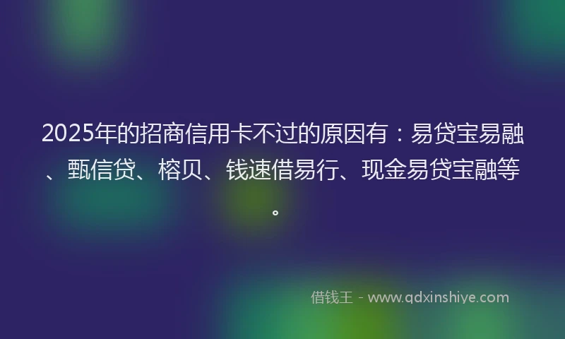 2025年的招商信用卡不过的原因有：易贷宝易融、甄信贷、榕贝、钱速借易行、现金易贷宝融等。