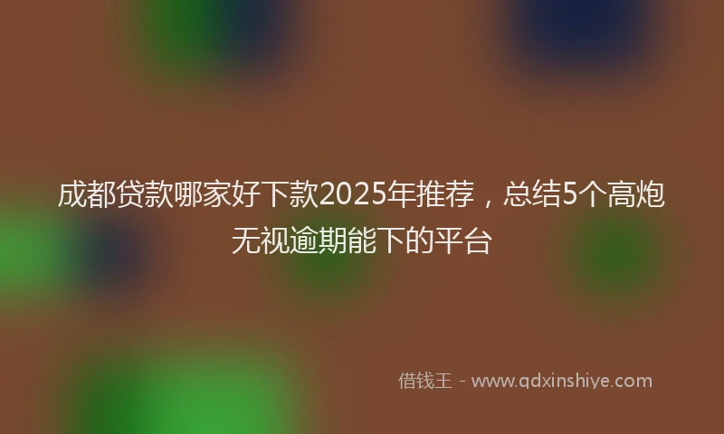 成都贷款哪家好下款2025年推荐，总结5个高炮无视逾期能下的平台