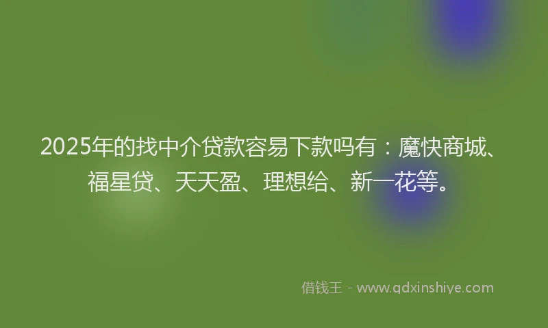 2025年的找中介贷款容易下款吗有：魔快商城、福星贷、天天盈、理想给、新一花等。