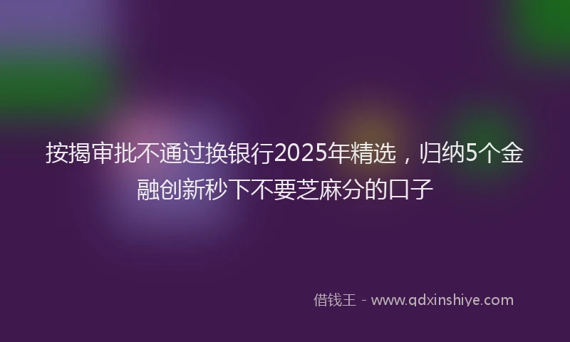 按揭审批不通过换银行2025年精选，归纳5个金融创新秒下不要芝麻分的口子