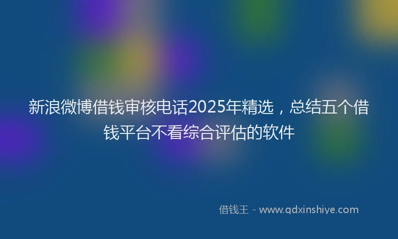 新浪微博借钱审核电话2025年精选，总结五个借钱平台不看综合评估的软件