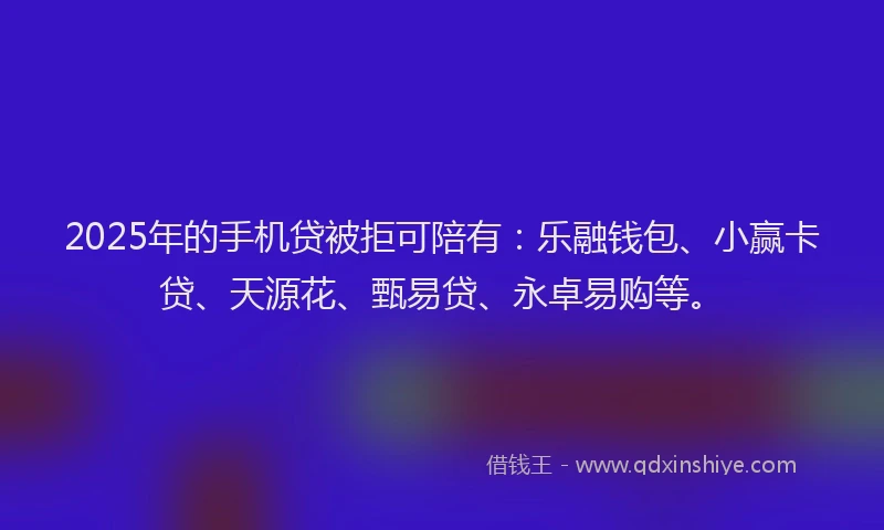 2025年的手机贷被拒可陪有：乐融钱包、小赢卡贷、天源花、甄易贷、永卓易购等。