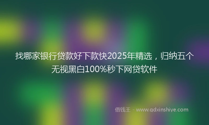 找哪家银行贷款好下款快2025年精选，归纳五个无视黑白100%秒下网贷软件