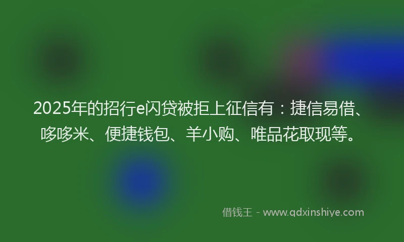2025年的招行e闪贷被拒上征信有：捷信易借、哆哆米、便捷钱包、羊小购、唯品花取现等。