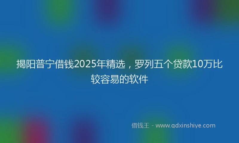 揭阳普宁借钱2025年精选，罗列五个贷款10万比较容易的软件