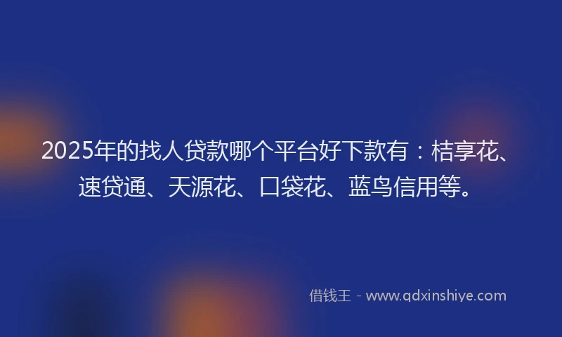2025年的找人贷款哪个平台好下款有：桔享花、速贷通、天源花、口袋花、蓝鸟信用等。