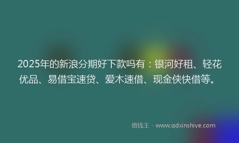 2025年的新浪分期好下款吗有：银河好租、轻花优品、易借宝速贷、爱木速借、现金侠快借等。