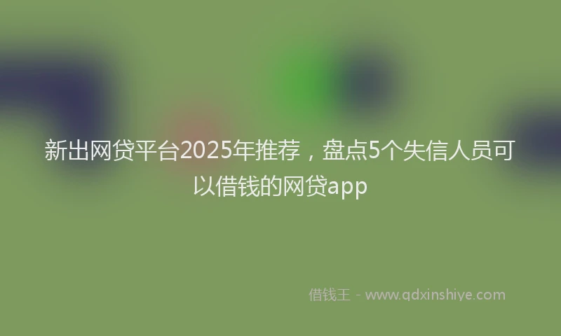 新出网贷平台2025年推荐，盘点5个失信人员可以借钱的网贷app