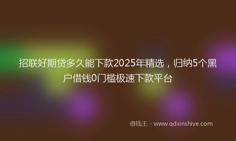 招联好期贷多久能下款2025年精选，归纳5个黑户借钱0门槛极速下款平台