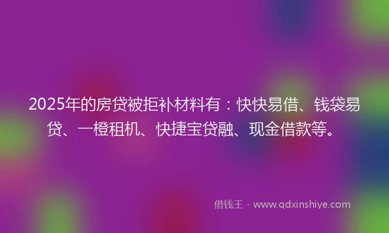 2025年的房贷被拒补材料有：快快易借、钱袋易贷、一橙租机、快捷宝贷融、现金借款等。