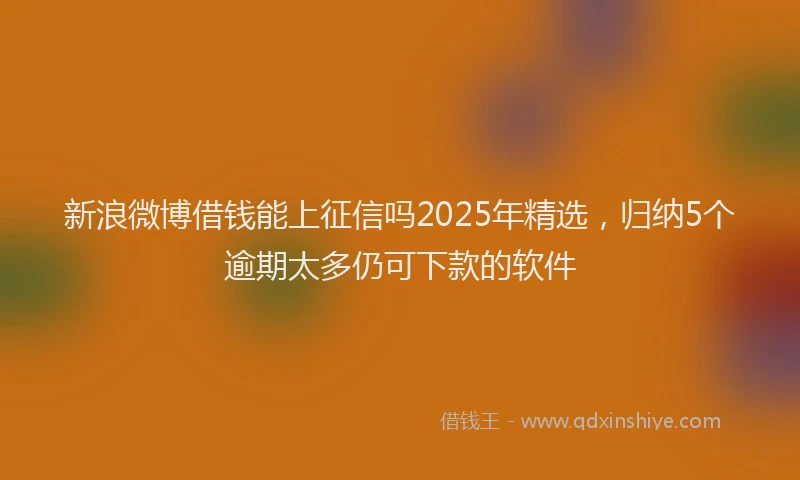 新浪微博借钱能上征信吗2025年精选，归纳5个逾期太多仍可下款的软件