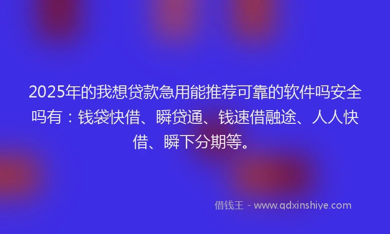 2025年的我想贷款急用能推荐可靠的软件吗安全吗有：钱袋快借、瞬贷通、钱速借融途、人人快借、瞬下分期等。