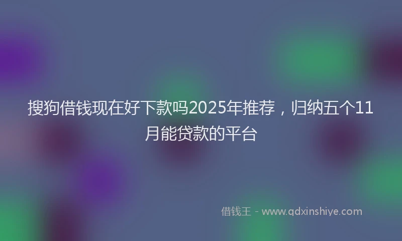 搜狗借钱现在好下款吗2025年推荐，归纳五个11月能贷款的平台