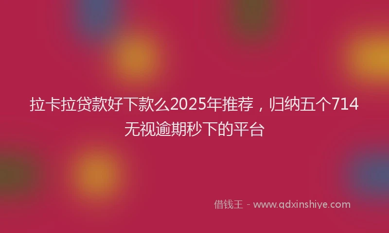 拉卡拉贷款好下款么2025年推荐，归纳五个714无视逾期秒下的平台