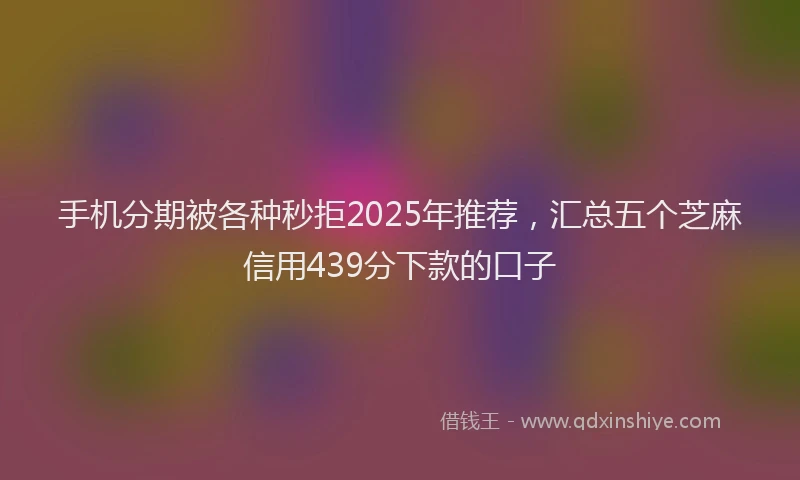 手机分期被各种秒拒2025年推荐，汇总五个芝麻信用439分下款的口子