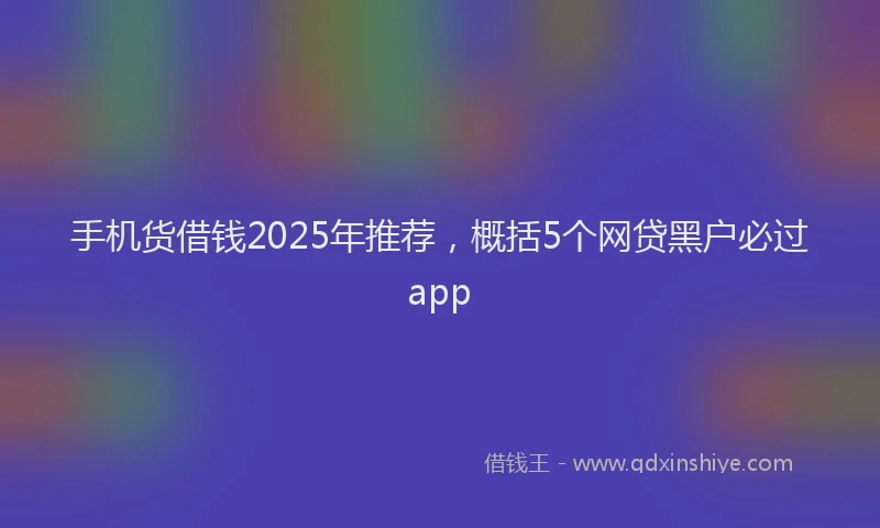 手机货借钱2025年推荐，概括5个网贷黑户必过app