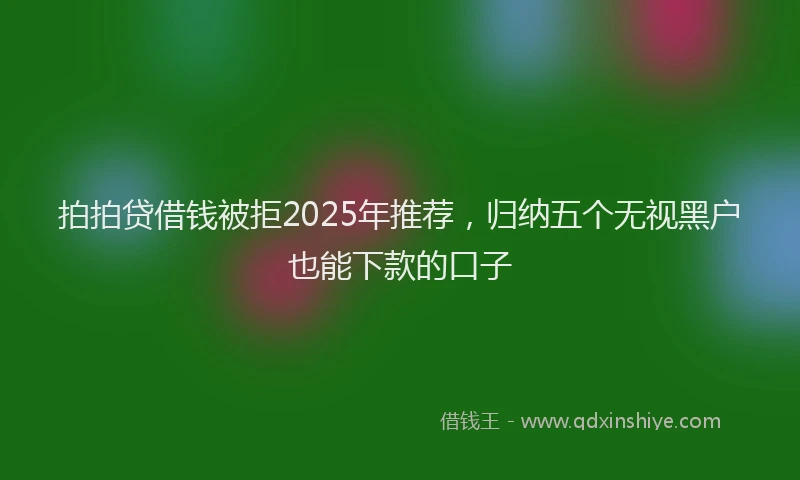 拍拍贷借钱被拒2025年推荐，归纳五个无视黑户也能下款的口子