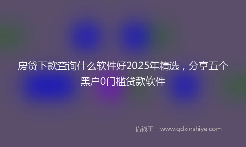 房贷下款查询什么软件好2025年精选，分享五个黑户0门槛贷款软件
