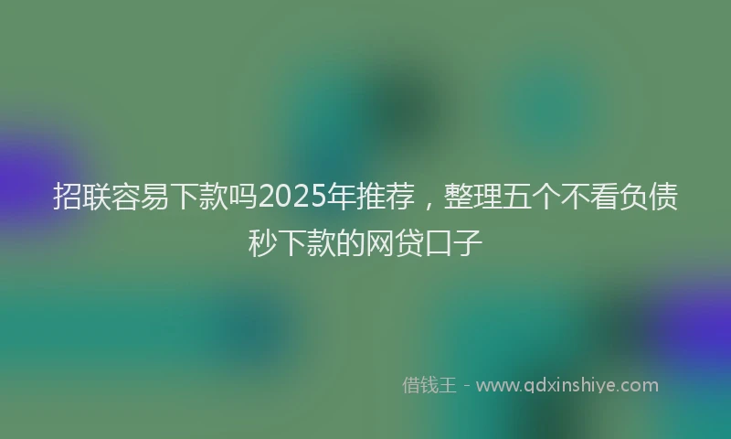 招联容易下款吗2025年推荐，整理五个不看负债秒下款的网贷口子