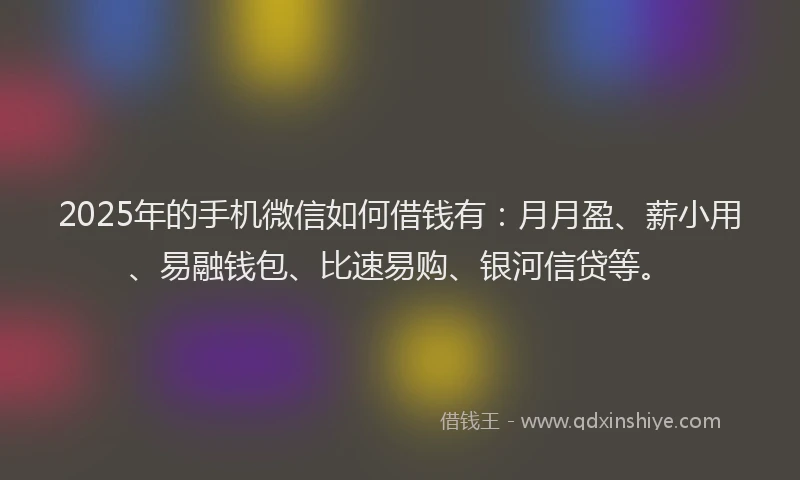 2025年的手机微信如何借钱有：月月盈、薪小用、易融钱包、比速易购、银河信贷等。