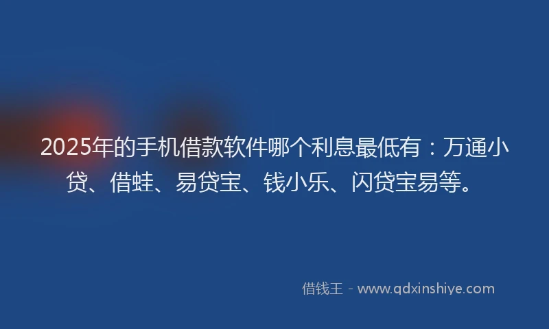 2025年的手机借款软件哪个利息最低有：万通小贷、借蛙、易贷宝、钱小乐、闪贷宝易等。