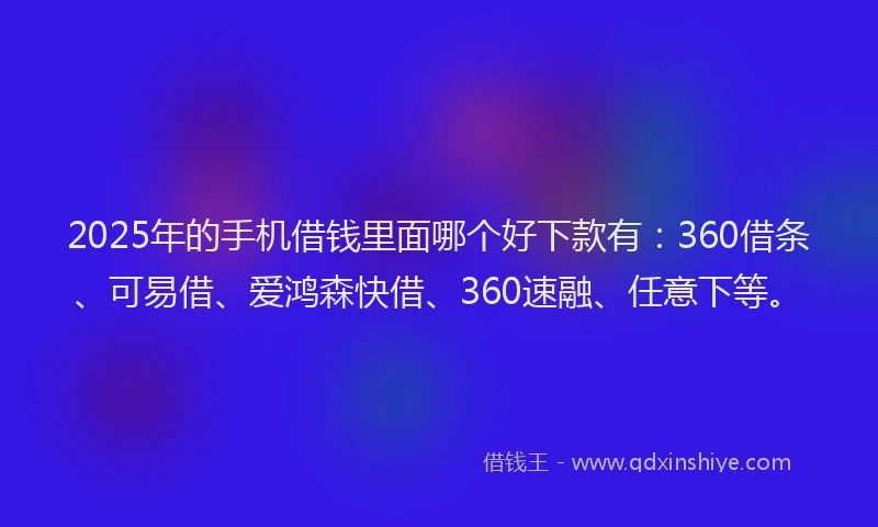 2025年的手机借钱里面哪个好下款有：360借条、可易借、爱鸿森快借、360速融、任意下等。