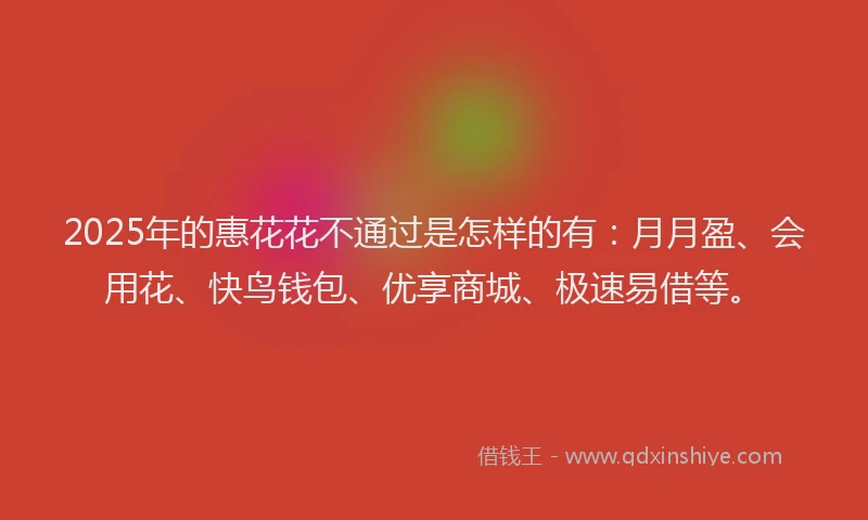 2025年的惠花花不通过是怎样的有：月月盈、会用花、快鸟钱包、优享商城、极速易借等。