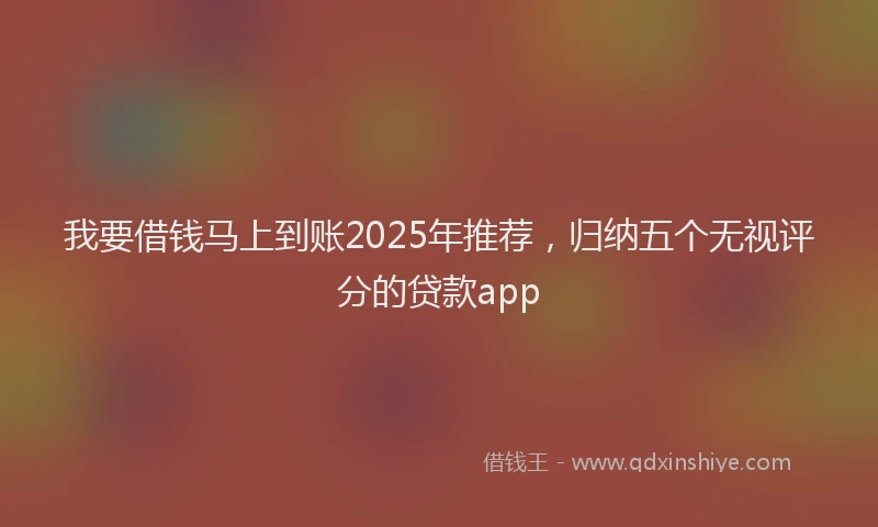 我要借钱马上到账2025年推荐，归纳五个无视评分的贷款app