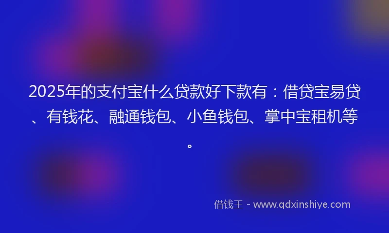 2025年的支付宝什么贷款好下款有：借贷宝易贷、有钱花、融通钱包、小鱼钱包、掌中宝租机等。