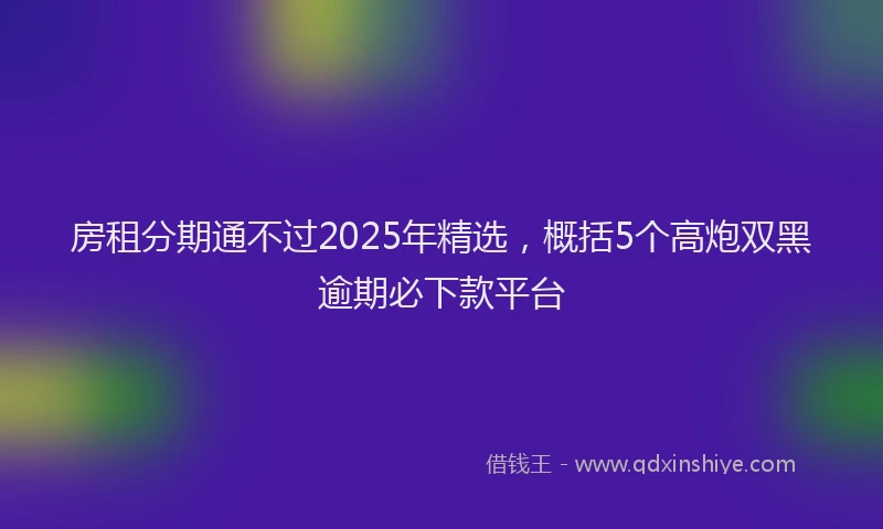 房租分期通不过2025年精选，概括5个高炮双黑逾期必下款平台