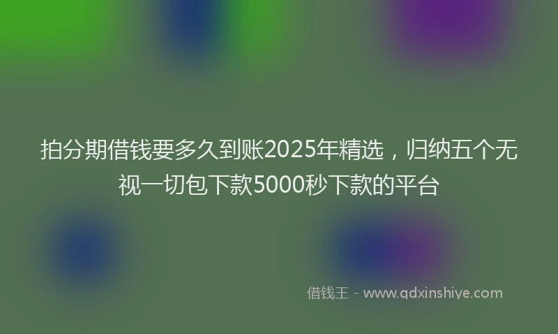 拍分期借钱要多久到账2025年精选，归纳五个无视一切包下款5000秒下款的平台