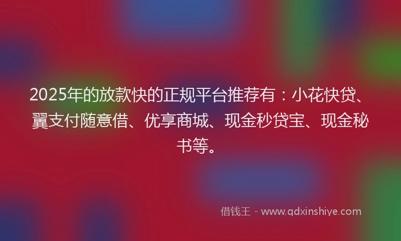2025年的放款快的正规平台推荐有：小花快贷、翼支付随意借、优享商城、现金秒贷宝、现金秘书等。