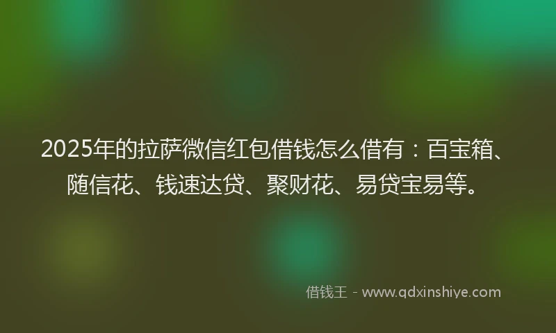 2025年的拉萨微信红包借钱怎么借有：百宝箱、随信花、钱速达贷、聚财花、易贷宝易等。