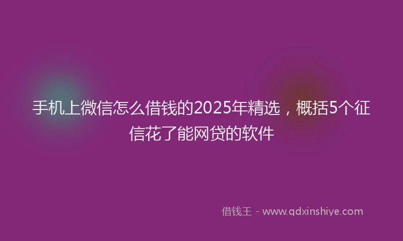 手机上微信怎么借钱的2025年精选，概括5个征信花了能网贷的软件