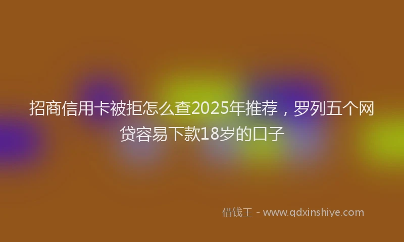 招商信用卡被拒怎么查2025年推荐，罗列五个网贷容易下款18岁的口子