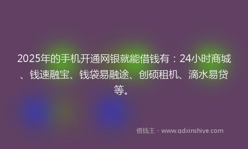 2025年的手机开通网银就能借钱有：24小时商城、钱速融宝、钱袋易融途、创硕租机、滴水易贷等。
