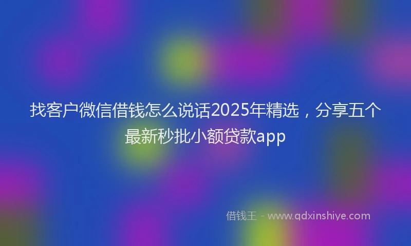 找客户微信借钱怎么说话2025年精选，分享五个最新秒批小额贷款app