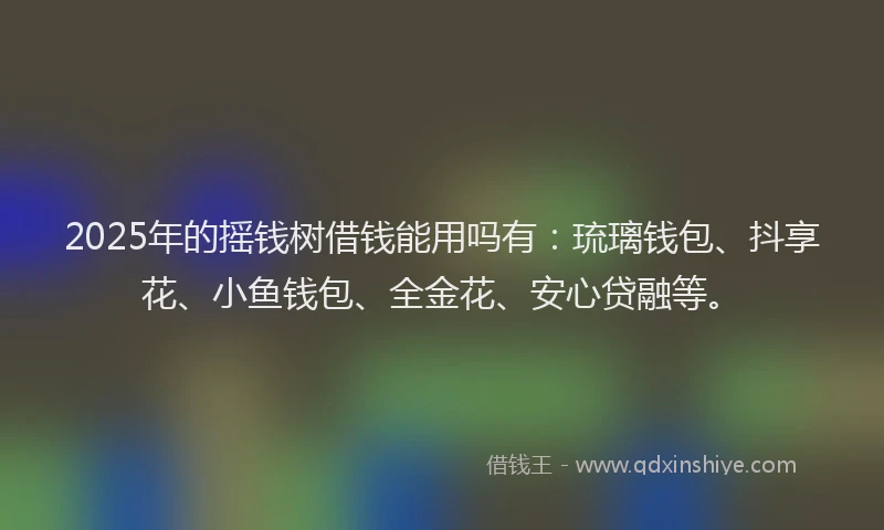 2025年的摇钱树借钱能用吗有：琉璃钱包、抖享花、小鱼钱包、全金花、安心贷融等。