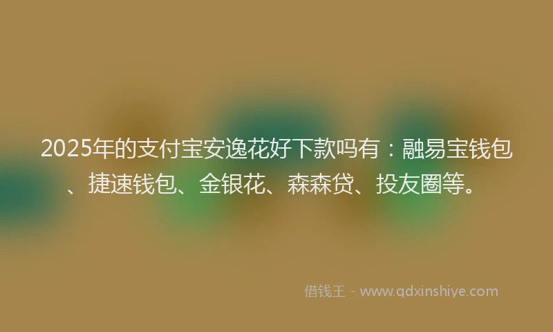2025年的支付宝安逸花好下款吗有：融易宝钱包、捷速钱包、金银花、森森贷、投友圈等。
